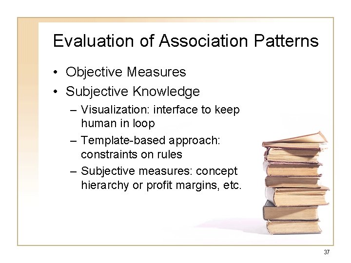 Evaluation of Association Patterns • Objective Measures • Subjective Knowledge – Visualization: interface to Evaluation of Association Patterns • Objective Measures • Subjective Knowledge – Visualization: interface to