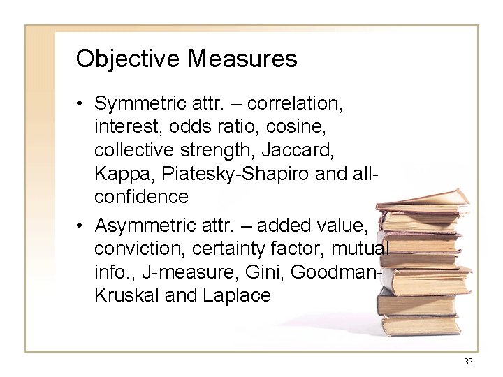 Objective Measures • Symmetric attr. – correlation, interest, odds ratio, cosine, collective strength, Jaccard, Objective Measures • Symmetric attr. – correlation, interest, odds ratio, cosine, collective strength, Jaccard,