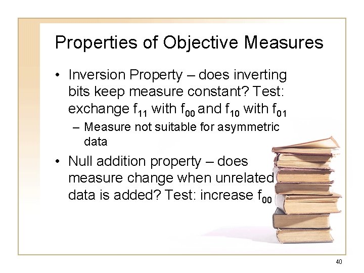 Properties of Objective Measures • Inversion Property – does inverting bits keep measure constant? Properties of Objective Measures • Inversion Property – does inverting bits keep measure constant?