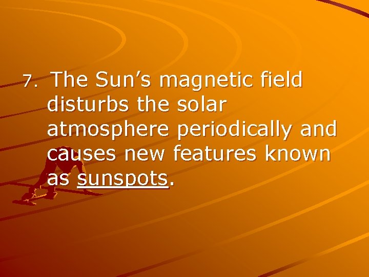 7. The Sun’s magnetic field disturbs the solar atmosphere periodically and causes new features