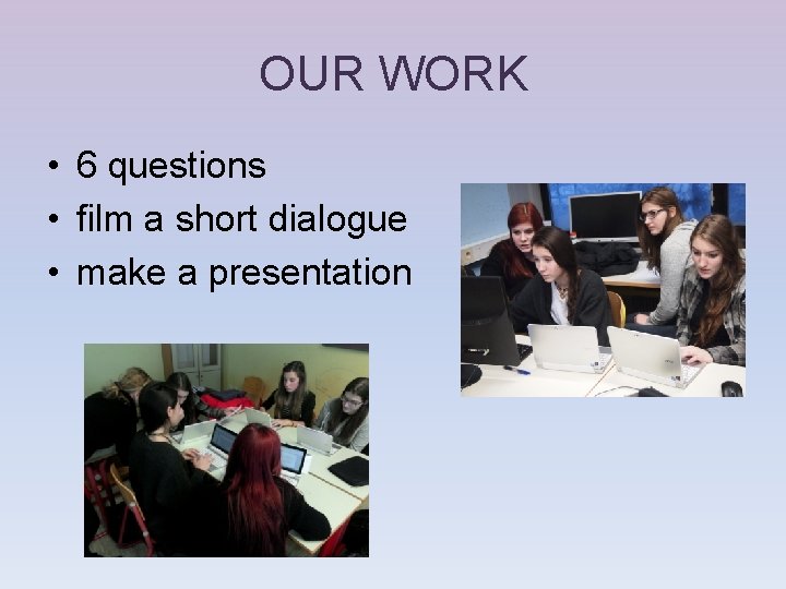 OUR WORK • 6 questions • film a short dialogue • make a presentation