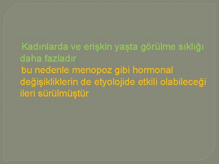  Kadınlarda ve erişkin yaşta görülme sıklığı daha fazladır, bu nedenle menopoz gibi hormonal
