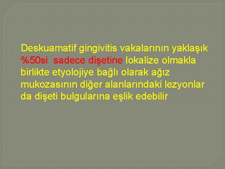 �Deskuamatif gingivitis vakalarının yaklaşık %50 si sadece dişetine lokalize olmakla birlikte etyolojiye bağlı olarak