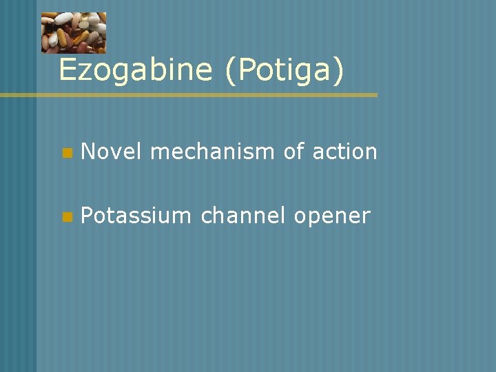 Ezogabine (Potiga) n Novel mechanism of action n Potassium channel opener 