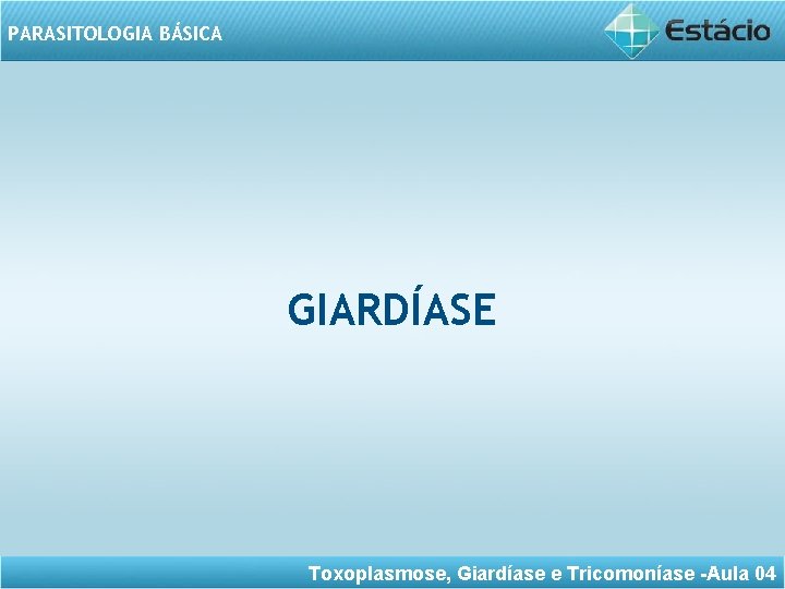 PARASITOLOGIA BÁSICA GIARDÍASE Toxoplasmose, Giardíase e Tricomoníase -Aula 04 