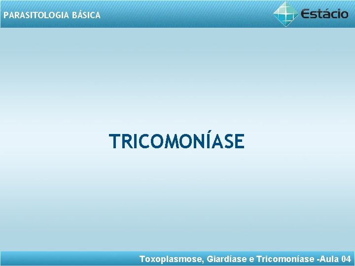 PARASITOLOGIA BÁSICA TRICOMONÍASE Toxoplasmose, Giardíase e Tricomoníase -Aula 04 