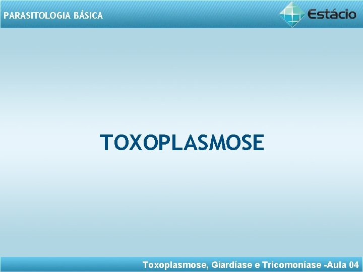 PARASITOLOGIA BÁSICA TOXOPLASMOSE Toxoplasmose, Giardíase e Tricomoníase -Aula 04 