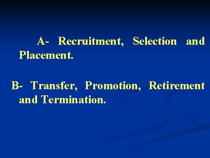 A- Recruitment, Selection and Placement. B- Transfer, Promotion, Retirement and Termination. 