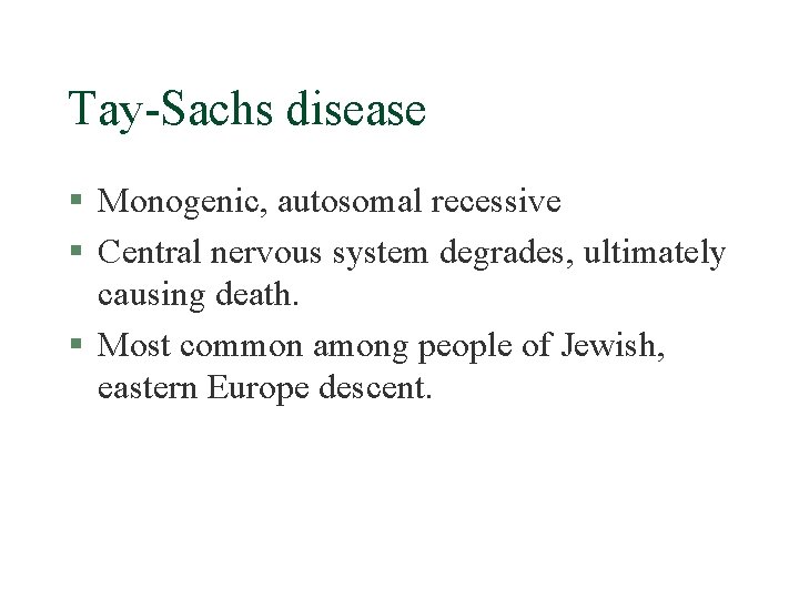 Tay-Sachs disease § Monogenic, autosomal recessive § Central nervous system degrades, ultimately causing death.