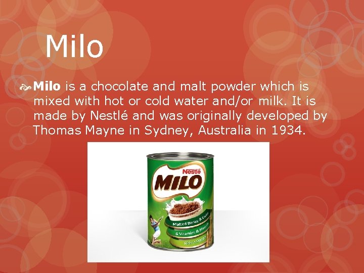 Milo is a chocolate and malt powder which is mixed with hot or cold