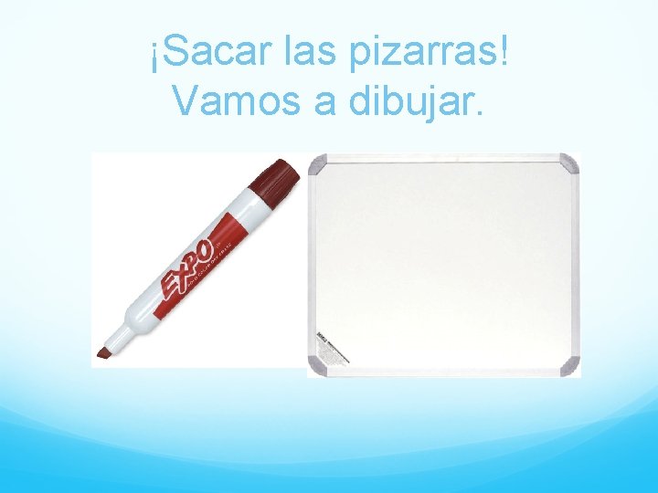 ¡Sacar las pizarras! Vamos a dibujar. 