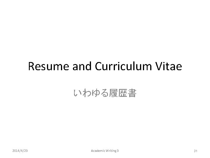 Resume and Curriculum Vitae いわゆる履歴書 2014/4/23 Academic Writing 3 31 