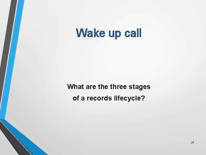 Wake up call What are three stages of a records lifecycle? 38 