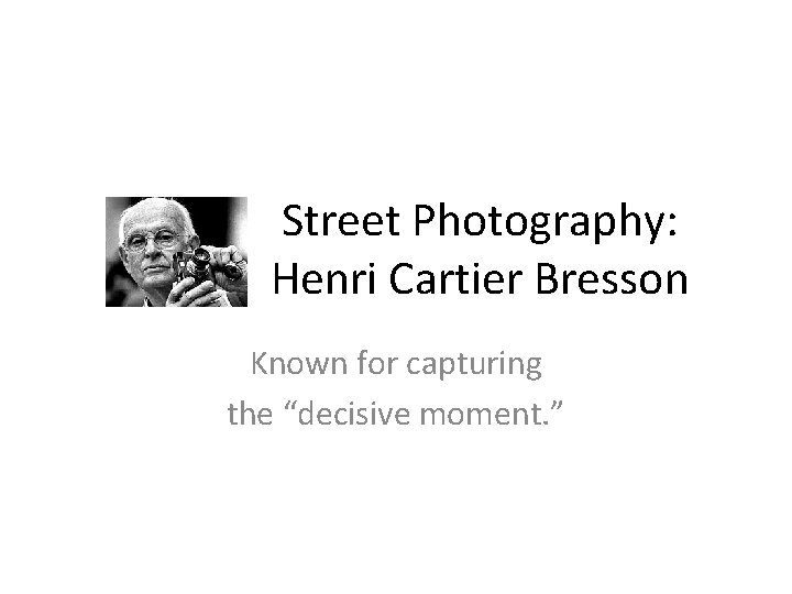 Street Photography: Henri Cartier Bresson Known for capturing the “decisive moment. ” 