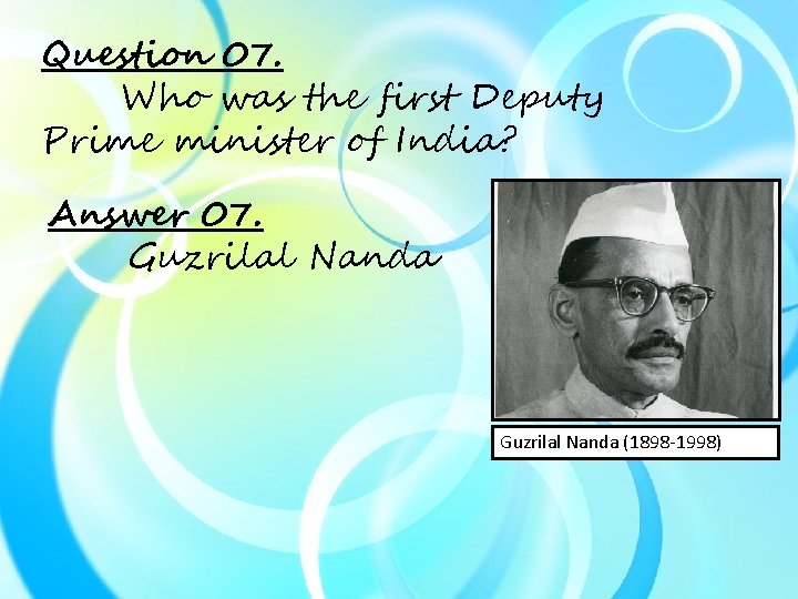 Question 07. Who was the first Deputy Prime minister of India? Answer 07. Guzrilal