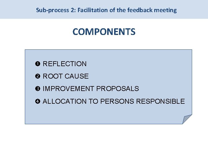 Sub-process 2: Facilitation of the feedback meeting COMPONENTS REFLECTION ROOT CAUSE IMPROVEMENT PROPOSALS ALLOCATION