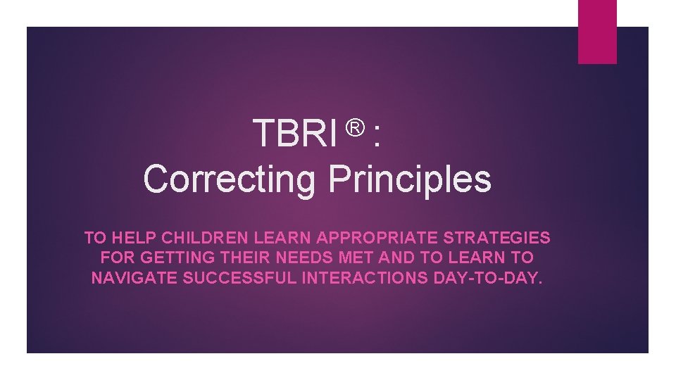 TBRI ® : Correcting Principles TO HELP CHILDREN LEARN APPROPRIATE STRATEGIES FOR GETTING THEIR