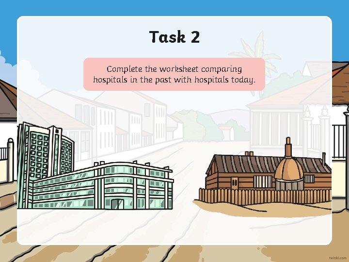 Task 2 Complete the worksheet comparing hospitals in the past with hospitals today. 