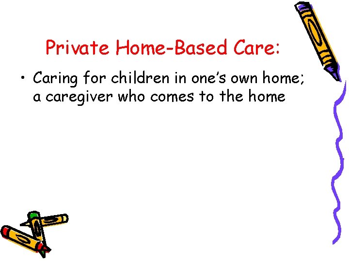 Private Home-Based Care: • Caring for children in one’s own home; a caregiver who