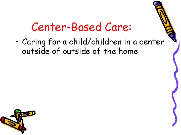 Center-Based Care: • Caring for a child/children in a center outside of the home