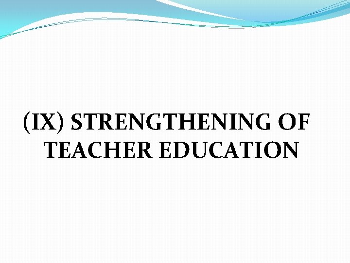 (IX) STRENGTHENING OF TEACHER EDUCATION 