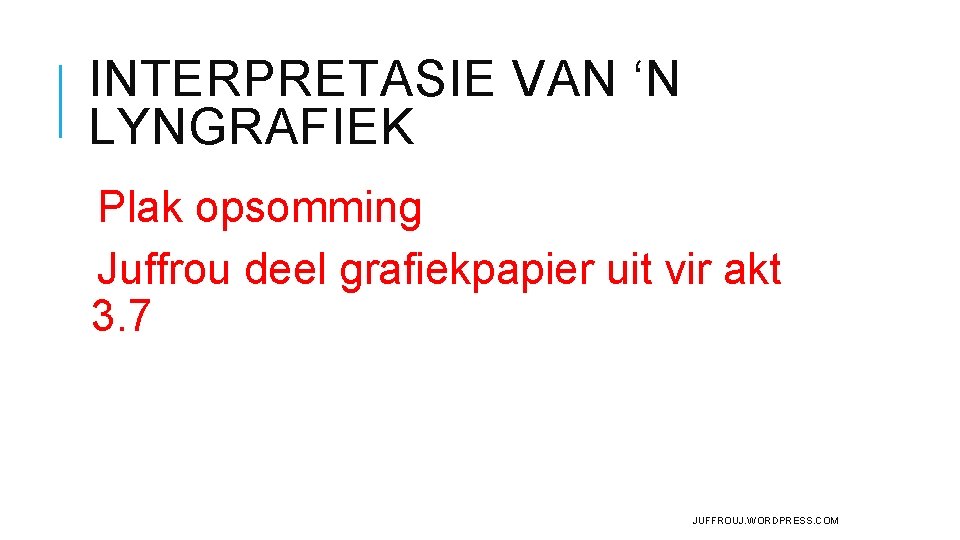 INTERPRETASIE VAN ‘N LYNGRAFIEK Plak opsomming Juffrou deel grafiekpapier uit vir akt 3. 7 INTERPRETASIE VAN ‘N LYNGRAFIEK Plak opsomming Juffrou deel grafiekpapier uit vir akt 3. 7