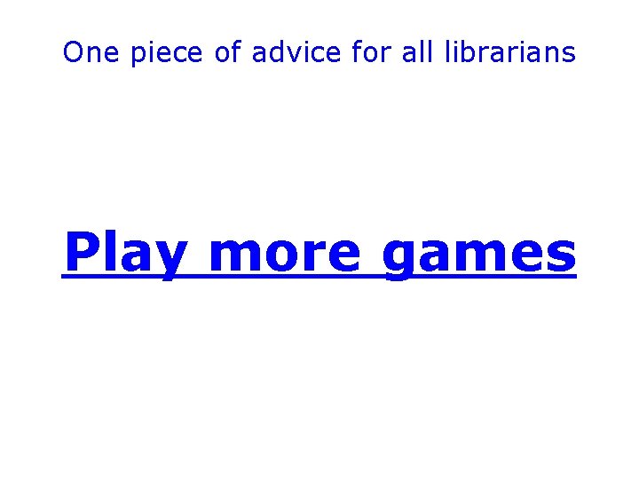 One piece of advice for all librarians Play more games 
