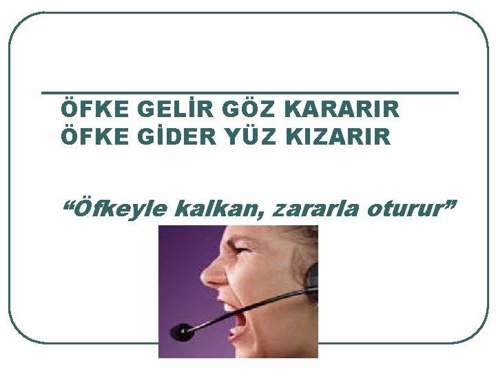 ÖFKE GELİR GÖZ KARARIR ÖFKE GİDER YÜZ KIZARIR “Öfkeyle kalkan, zararla oturur” 