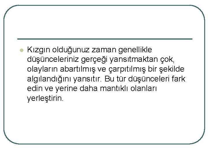 l Kızgın olduğunuz zaman genellikle düşünceleriniz gerçeği yansıtmaktan çok, olayların abartılmış ve çarpıtılmış bir