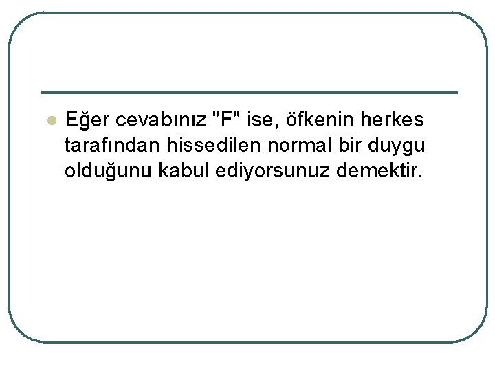 l Eğer cevabınız "F" ise, öfkenin herkes tarafından hissedilen normal bir duygu olduğunu kabul