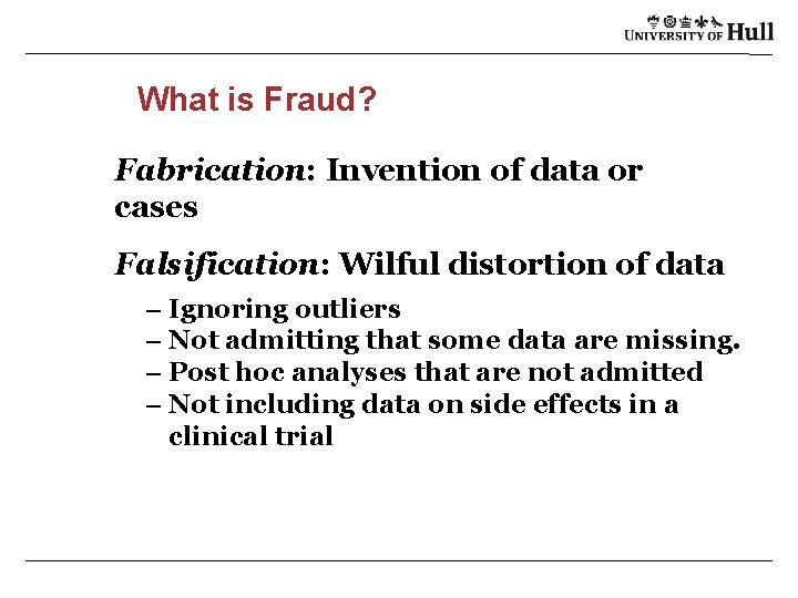 What is Fraud? Fabrication: Invention of data or cases Falsification: Wilful distortion of data