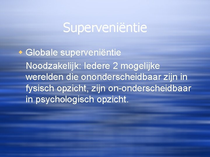 Superveniëntie w Globale superveniëntie Noodzakelijk: Iedere 2 mogelijke werelden die ononderscheidbaar zijn in fysisch