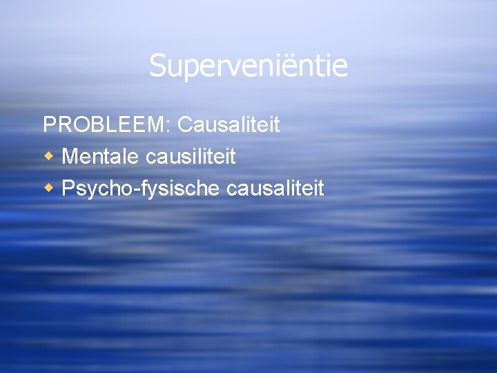 Superveniëntie PROBLEEM: Causaliteit w Mentale causiliteit w Psycho-fysische causaliteit 