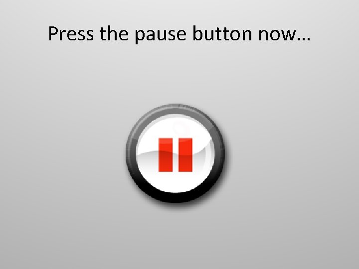Press the pause button now… 
