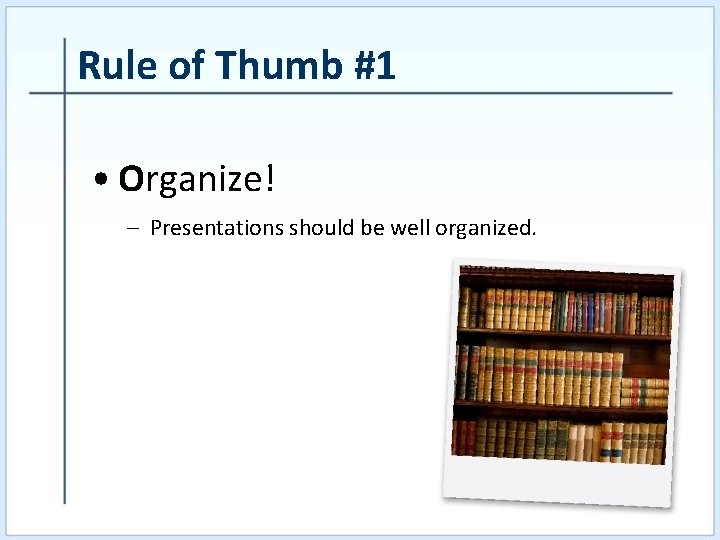 Rule of Thumb #1 • Organize! – Presentations should be well organized. 