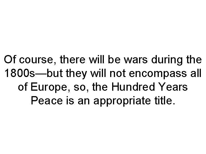 Of course, there will be wars during the 1800 s—but they will not encompass