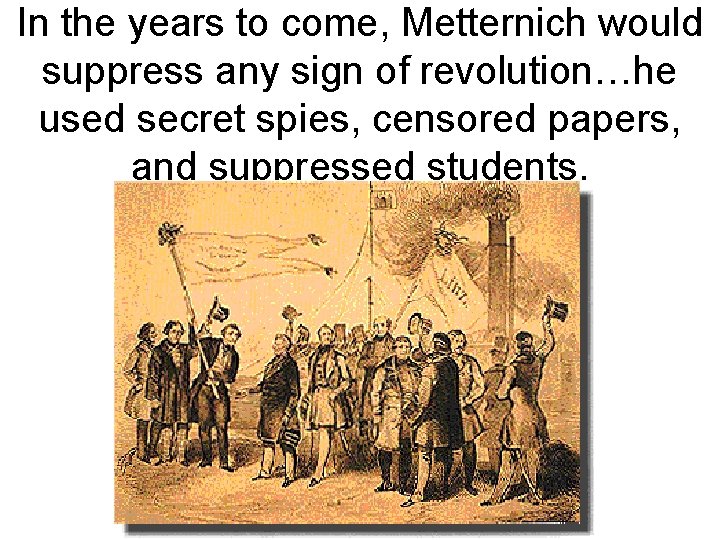 In the years to come, Metternich would suppress any sign of revolution…he used secret