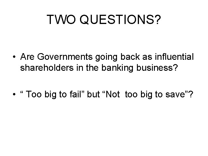 TWO QUESTIONS? • Are Governments going back as influential shareholders in the banking business?