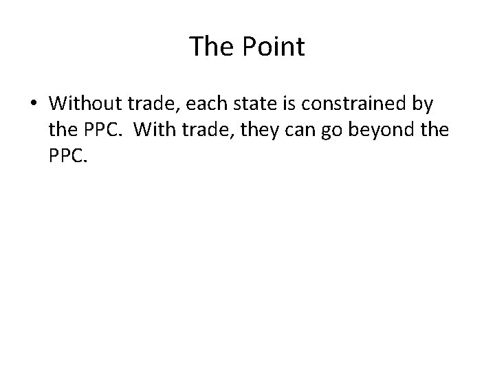 The Point • Without trade, each state is constrained by the PPC. With trade,