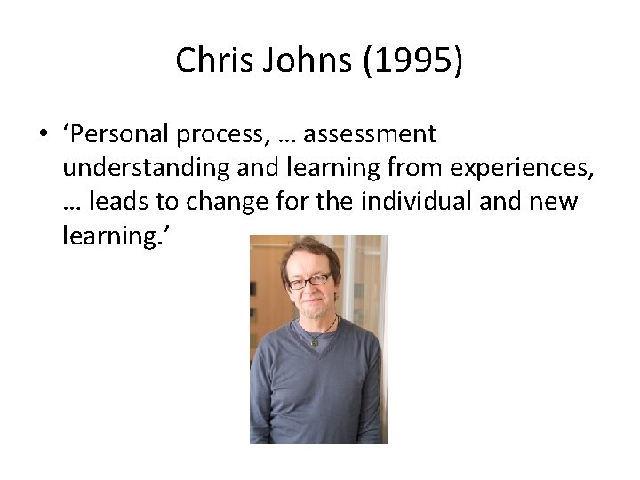 Chris Johns (1995) • ‘Personal process, … assessment understanding and learning from experiences, …