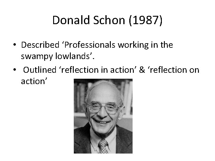 Donald Schon (1987) • Described ‘Professionals working in the swampy lowlands’. • Outlined ‘reflection