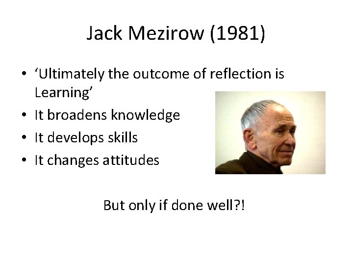 Jack Mezirow (1981) • ‘Ultimately the outcome of reflection is Learning’ • It broadens