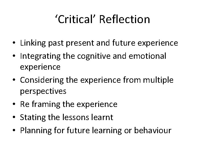 ‘Critical’ Reflection • Linking past present and future experience • Integrating the cognitive and