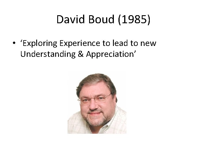 David Boud (1985) • ‘Exploring Experience to lead to new Understanding & Appreciation’ 