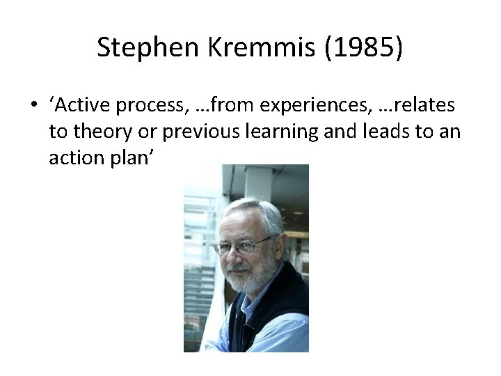 Stephen Kremmis (1985) • ‘Active process, …from experiences, …relates to theory or previous learning
