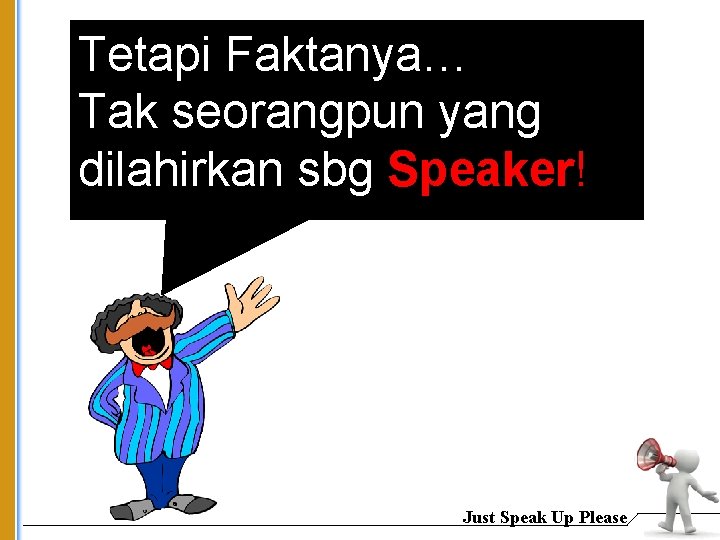 Tetapi Faktanya… Tak seorangpun yang dilahirkan sbg Speaker! Just Speak Up Please 