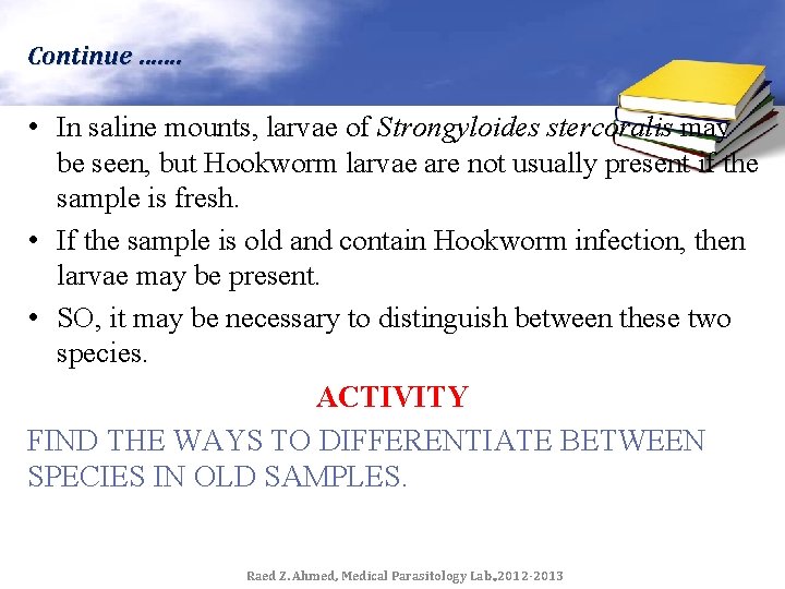 Continue ……. • In saline mounts, larvae of Strongyloides stercoralis may be seen, but