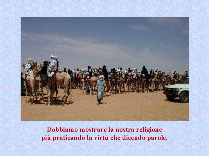 Dobbiamo mostrare la nostra religione più praticando la virtù che dicendo parole. 