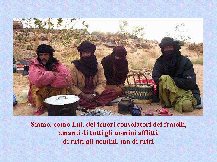 Siamo, come Lui, dei teneri consolatori dei fratelli, amanti di tutti gli uomini afflitti,