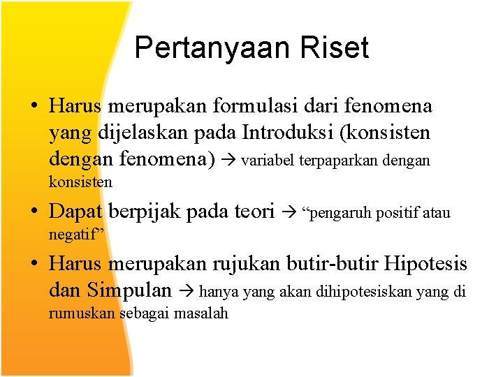 Pertanyaan Riset • Harus merupakan formulasi dari fenomena yang dijelaskan pada Introduksi (konsisten dengan